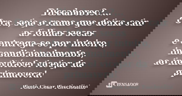 Dissabores?... Ora, seja o ramo que deixa cair as folhas secas e entrega-se por inteiro, incondicionalmente, ao inevitável vicejar da primavera!... Frase de Paulo Cesar Paschoalini.