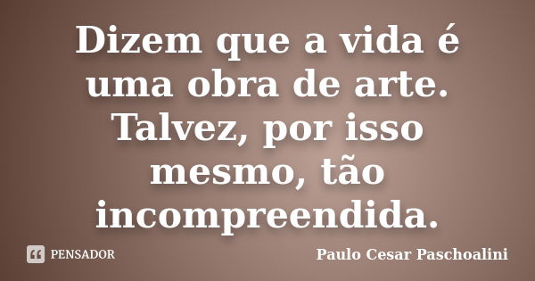 Dizem que a vida é uma obra de arte. Talvez, por isso mesmo, tão incompreendida.... Frase de Paulo Cesar Paschoalini.