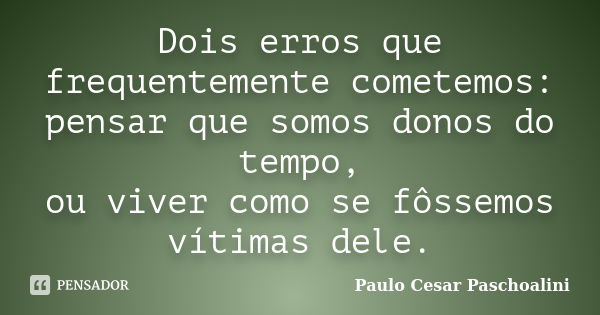 Dois erros que frequentemente cometemos: pensar que somos donos do tempo, ou viver como se fôssemos vítimas dele.... Frase de Paulo Cesar Paschoalini.