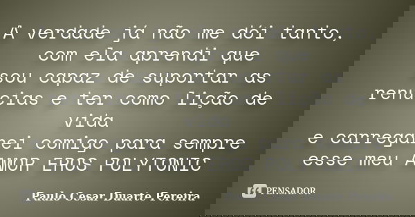 A verdade já não me dói tanto, com ela aprendi que sou capaz de suportar as renucias e ter como lição de vida e carregarei comigo para sempre esse meu AMOR EROS... Frase de Paulo Cesar Duarte Pereira.