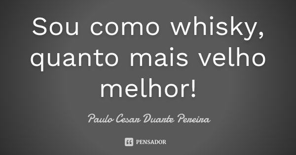 Sou como whisky, quanto mais velho melhor!... Frase de Paulo Cesar Duarte Pereira.