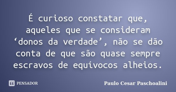 É curioso constatar que, aqueles que se consideram ‘donos da verdade’, não se dão conta de que são quase sempre escravos de equívocos alheios.... Frase de Paulo Cesar Paschoalini.
