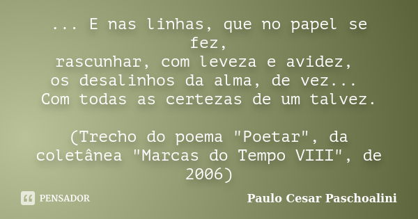 ... E nas linhas, que no papel se fez, rascunhar, com leveza e avidez, os desalinhos da alma, de vez... Com todas as certezas de um talvez. (Trecho do poema &qu... Frase de Paulo Cesar Paschoalini.