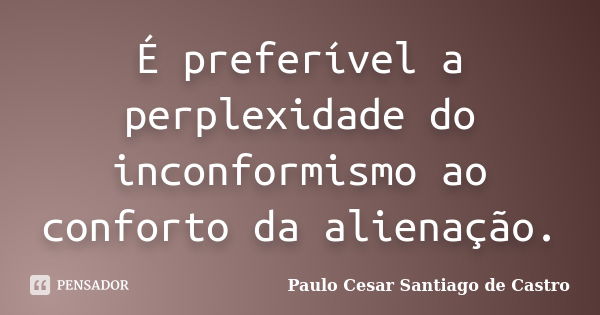 É preferível a perplexidade do inconformismo ao conforto da alienação.... Frase de Paulo César Santiago de Castro.