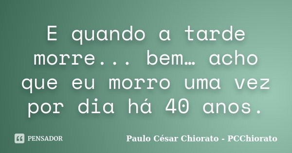 E quando a tarde morre... bem… acho que eu morro uma vez por dia há 40 anos.... Frase de Paulo César Chiorato - PCChiorato.