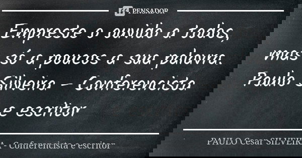 Empreste o ouvido a todos, mas só a poucos a sua palavra. Paulo Silveira - Conferencista e escritor... Frase de PAULO Cesar SILVEIRA - Conferencista e escritor.