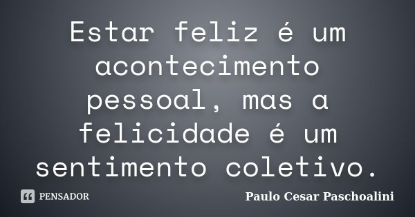 Estar feliz é um acontecimento pessoal, mas a felicidade é um sentimento coletivo.... Frase de Paulo Cesar Paschoalini.