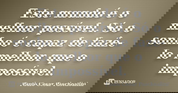 Este mundo é o melhor possível. Só o sonho é capaz de fazê-lo melhor que o impossível.... Frase de Paulo Cesar Paschoalini.