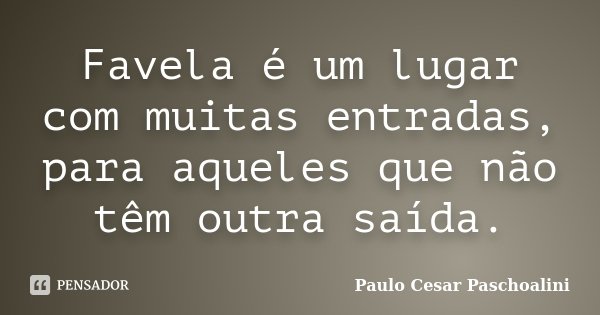 Favela é um lugar com muitas entradas, para aqueles que não têm outra saída.... Frase de Paulo Cesar Paschoalini.
