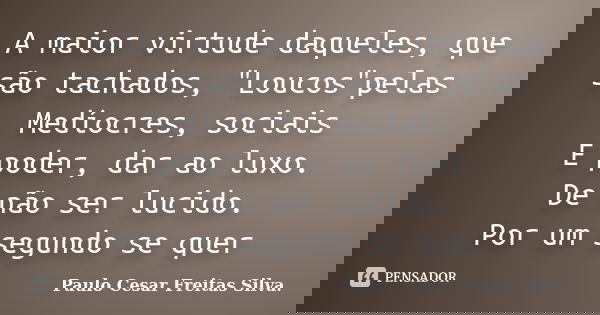 A maior virtude daqueles, que são tachados, "Loucos"pelas Medíocres, sociais E poder, dar ao luxo. De não ser lucido. Por um segundo se quer... Frase de Paulo Cesar Freitas Silva..
