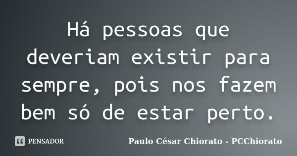 Há pessoas que deveriam existir para sempre, pois nos fazem bem só de estar perto.... Frase de Paulo César Chiorato - PCChiorato.