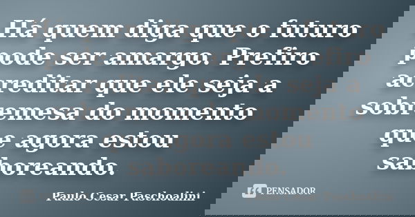 Há quem diga que o futuro pode ser amargo. Prefiro acreditar que ele seja a sobremesa do momento que agora estou saboreando.... Frase de Paulo Cesar Paschoalini.