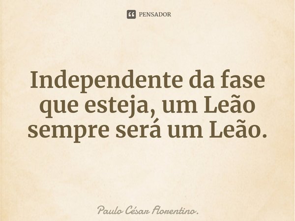 ⁠Independente da fase que esteja, um Leão sempre será um Leão.... Frase de Paulo César Florentino..