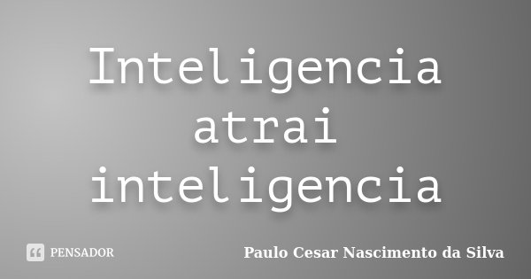 Inteligencia atrai inteligencia... Frase de Paulo Cesar Nascimento da Silva.
