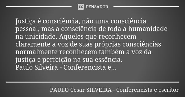 Justiça é consciência, não uma consciência pessoal, mas a consciência de toda a humanidade na unicidade. Aqueles que reconhecem claramente a voz de suas própria... Frase de PAULO Cesar SILVEIRA - Conferencista e escritor.