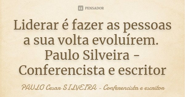 Liderar é fazer as pessoas a sua volta evoluírem. Paulo Silveira - Conferencista e escritor... Frase de PAULO Cesar SILVEIRA - Conferencista e escritor.