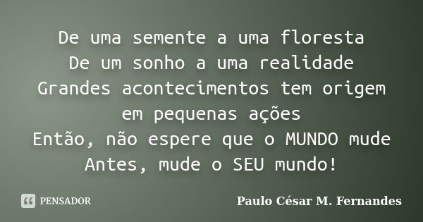 De uma semente a uma floresta De um sonho a uma realidade Grandes acontecimentos tem origem em pequenas ações Então, não espere que o MUNDO mude Antes, mude o S... Frase de Paulo César M. Fernandes.