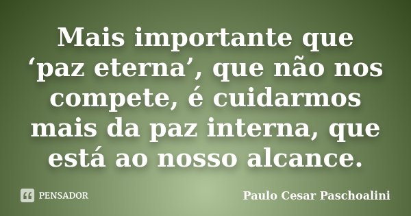 Mais importante que ‘paz eterna’, que não nos compete, é cuidarmos mais da paz interna, que está ao nosso alcance.... Frase de Paulo Cesar Paschoalini.