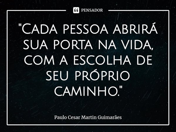 ⁠"Cada pessoa abrirá sua porta na vida, com a escolha de seu próprio caminho."... Frase de Paulo Cesar Martin Guimarães.