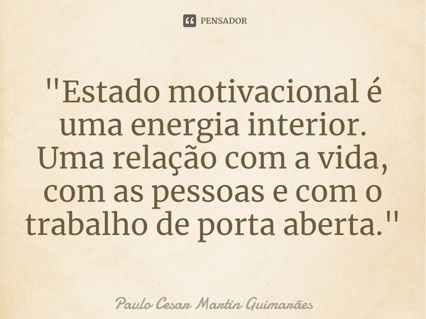 "Estado motivacional é uma energia interior. Uma relação com a vida, com as pessoas e com o trabalho de porta aberta."⁠... Frase de Paulo Cesar Martin Guimarães.