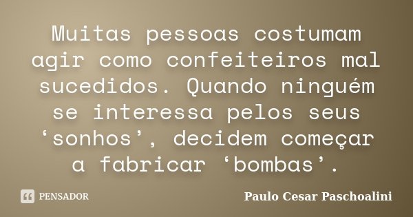 Muitas pessoas costumam agir como confeiteiros mal sucedidos. Quando ninguém se interessa pelos seus ‘sonhos’, decidem começar a fabricar ‘bombas’.... Frase de Paulo Cesar Paschoalini.