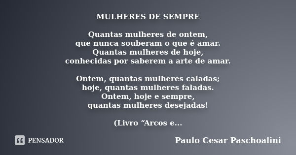 MULHERES DE SEMPRE Quantas mulheres de ontem, que nunca souberam o que é amar. Quantas mulheres de hoje, conhecidas por saberem a arte de amar. Ontem, quantas m... Frase de Paulo Cesar Paschoalini.