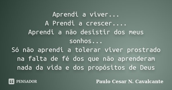 Aprendi a viver... A Prendi a crescer.... Aprendi a não desistir dos meus sonhos... Só não aprendi a tolerar viver prostrado na falta de fé dos que não aprender... Frase de Paulo Cesar N. Cavalcante.