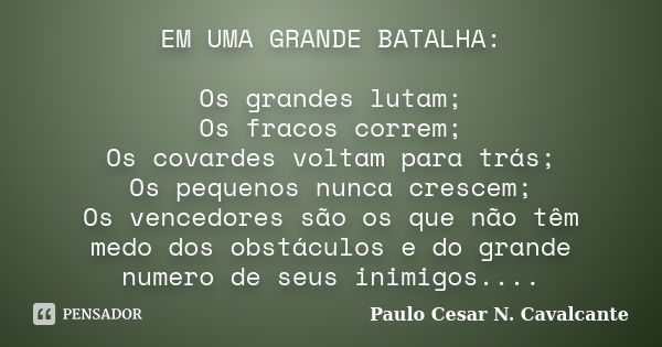 EM UMA GRANDE BATALHA: Os grandes lutam; Os fracos correm; Os covardes voltam para trás; Os pequenos nunca crescem; Os vencedores são os que não têm medo dos ob... Frase de Paulo Cesar N. Cavalcante.