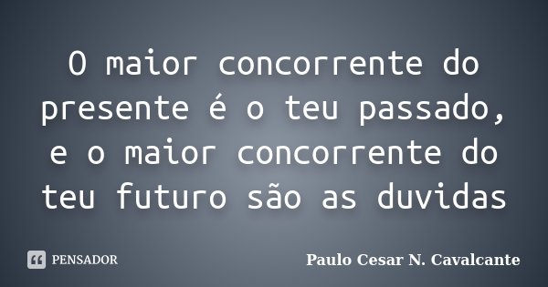 O maior concorrente do presente é o teu passado, e o maior concorrente do teu futuro são as duvidas... Frase de Paulo Cesar N. Cavalcante.