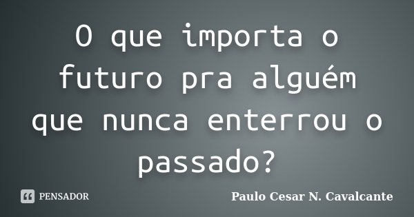 O que importa o futuro pra alguém que nunca enterrou o passado?... Frase de Paulo Cesar N. Cavalcante.