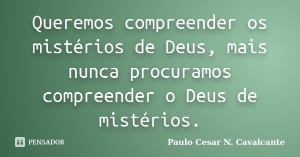 Queremos compreender os mistérios de Deus, mais nunca procuramos compreender o Deus de mistérios.... Frase de Paulo Cesar N. Cavalcante.