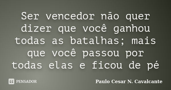 Ser vencedor não quer dizer que você ganhou todas as batalhas; mais que você passou por todas elas e ficou de pé... Frase de Paulo Cesar N. Cavalcante.