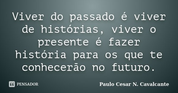 Viver do passado é viver de histórias, viver o presente é fazer história para os que te conhecerão no futuro.... Frase de Paulo Cesar N. Cavalcante.