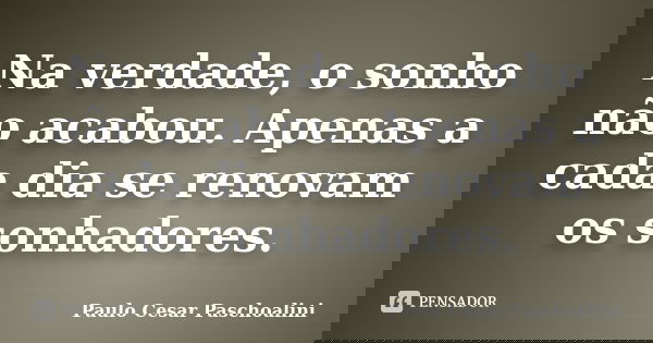 Na verdade, o sonho não acabou. Apenas a cada dia se renovam os sonhadores.... Frase de Paulo Cesar Paschoalini.