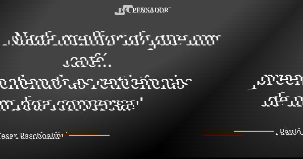 Nada melhor do que um café... preenchendo as reticências de um boa conversa!... Frase de Paulo Cesar Paschoalini.