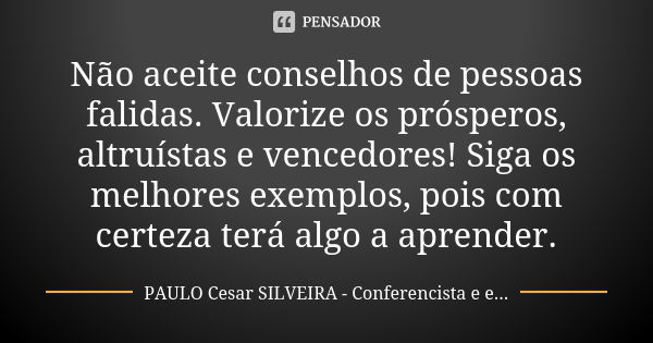 Não aceite conselhos de pessoas falidas. Valorize os prósperos, altruístas e vencedores! Siga os melhores exemplos, pois com certeza terá algo a aprender.... Frase de PAULO Cesar SILVEIRA - Conferencista e escritor.