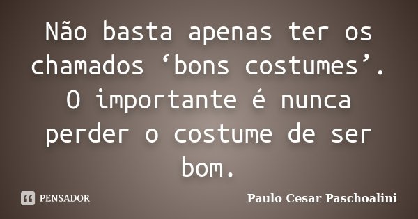 Não basta apenas ter os chamados ‘bons costumes’. O importante é nunca perder o costume de ser bom.... Frase de Paulo Cesar Paschoalini.