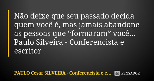 Não deixe que seu passado decida quem você é, mas jamais abandone as pessoas que “formaram” você... Paulo Silveira - Conferencista e escritor... Frase de PAULO Cesar SILVEIRA - Conferencista e escritor.