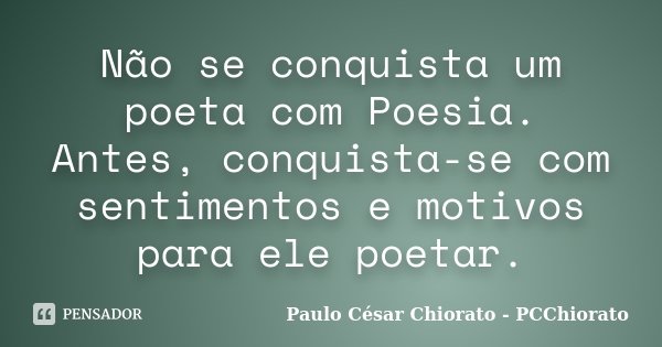 Não se conquista um poeta com Poesia. Antes, conquista-se com sentimentos e motivos para ele poetar.... Frase de Paulo César Chiorato - PCChiorato.