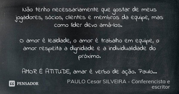 Não tenho necessariamente que gostar de meus jogadores, sócios, clientes e membros da equipe, mas como líder devo amá-los. O amor é lealdade, o amor é trabalho ... Frase de PAULO Cesar SILVEIRA - Conferencista e escritor.