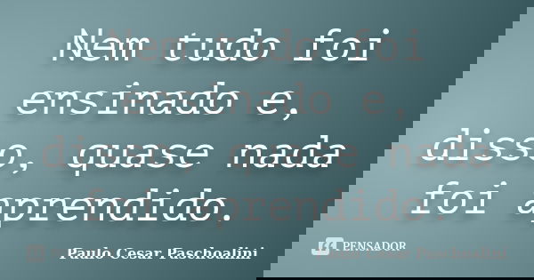 Nem tudo foi ensinado e, disso, quase nada foi aprendido.... Frase de Paulo Cesar Paschoalini.