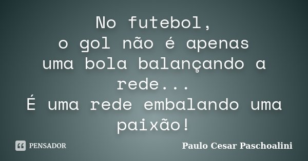 No futebol, o gol não é apenas uma bola balançando a rede... É uma rede embalando uma paixão!... Frase de Paulo Cesar Paschoalini.