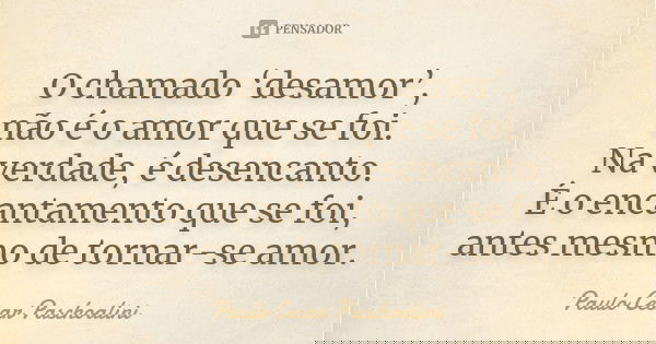 O chamado ‘desamor’, não é o amor que se foi. Na verdade, é desencanto. É o encantamento que se foi, antes mesmo de tornar-se amor.... Frase de Paulo Cesar Paschoalini.