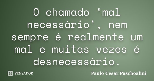 O chamado ‘mal necessário’, nem sempre é realmente um mal e muitas vezes é desnecessário.... Frase de Paulo Cesar Paschoalini.