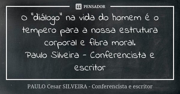 O “diálogo” na vida do homem é o tempero para a nossa estrutura corporal e fibra moral. Paulo Silveira - Conferencista e escritor... Frase de PAULO Cesar SILVEIRA - Conferencista e escritor.