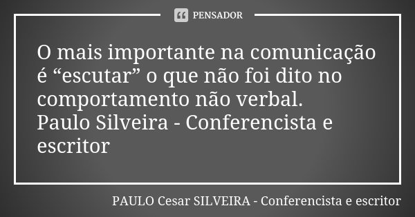 O mais importante na comunicação é “escutar” o que não foi dito no comportamento não verbal. Paulo Silveira - Conferencista e escritor... Frase de PAULO Cesar SILVEIRA - Conferencista e escritor.