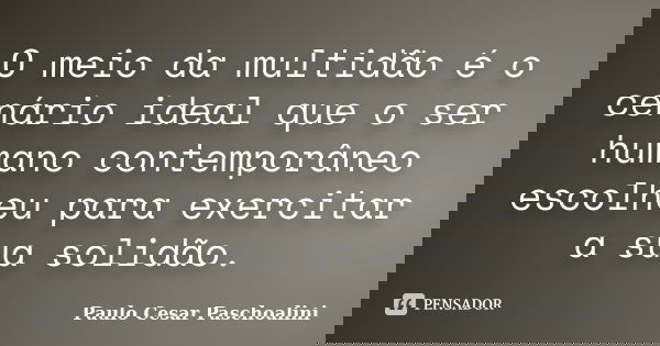 O meio da multidão é o cenário ideal que o ser humano contemporâneo escolheu para exercitar a sua solidão.... Frase de Paulo Cesar Paschoalini.
