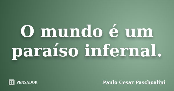 O mundo é um paraíso infernal.... Frase de Paulo Cesar Paschoalini.