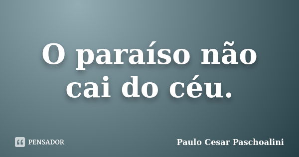 O paraíso não cai do céu.... Frase de Paulo Cesar Paschoalini.