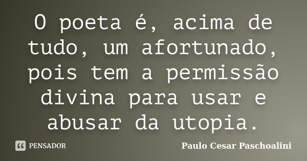 O poeta é, acima de tudo, um afortunado, pois tem a permissão divina para usar e abusar da utopia.... Frase de Paulo Cesar Paschoalini.